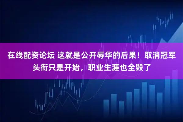 在线配资论坛 这就是公开辱华的后果！取消冠军头衔只是开始，职业生涯也全毁了