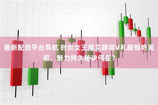 最新配资平台导航 时尚女王蔡文静深V礼服惊艳亮相，魅力持久秘诀何在？