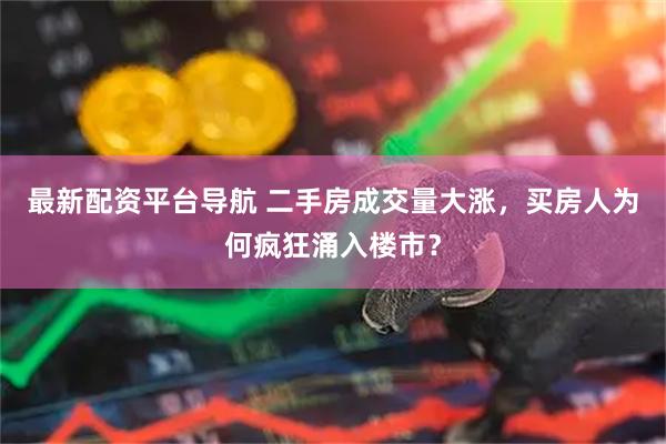 最新配资平台导航 二手房成交量大涨，买房人为何疯狂涌入楼市？