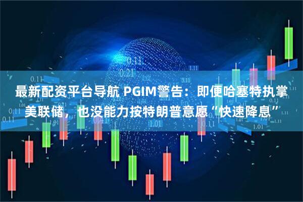 最新配资平台导航 PGIM警告：即便哈塞特执掌美联储，也没能力按特朗普意愿“快速降息”