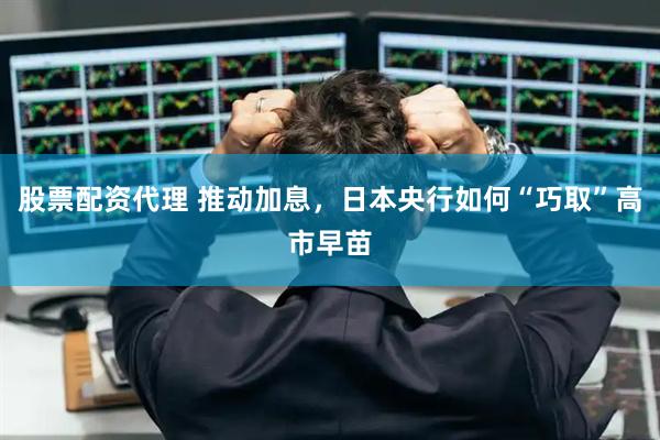股票配资代理 推动加息，日本央行如何“巧取”高市早苗