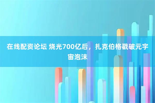 在线配资论坛 烧光700亿后，扎克伯格戳破元宇宙泡沫