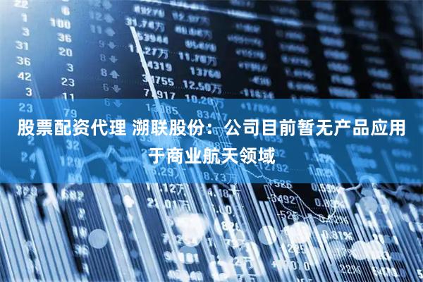 股票配资代理 溯联股份:公司目前暂无产品应用于商业航天领域