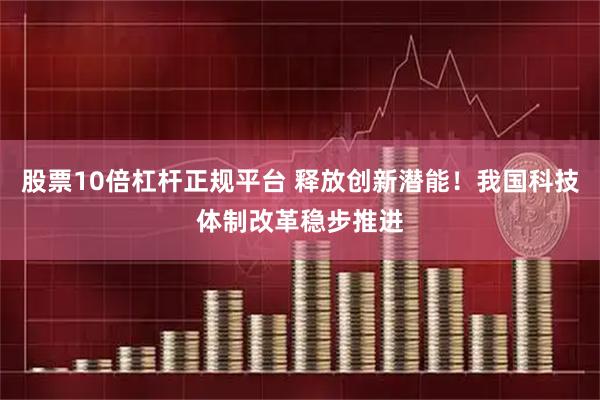 股票10倍杠杆正规平台 释放创新潜能！我国科技体制改革稳步推进