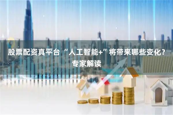 股票配资真平台 “人工智能+”将带来哪些变化？专家解读