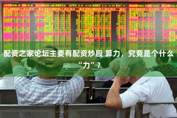 配资之家论坛主要有配资炒股 算力,究竟是个什么“力”?