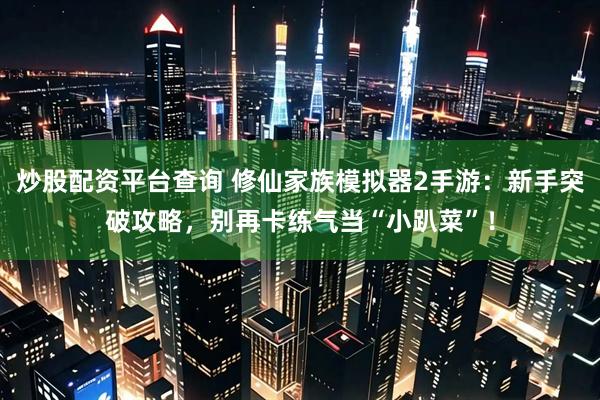 炒股配资平台查询 修仙家族模拟器2手游：新手突破攻略，别再卡练气当“小趴菜”！