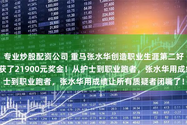 专业炒股配资公司 重马张水华创造职业生涯第二好的成绩，总排名第六收获了21900元奖金！从护士到职业跑者，张水华用成绩让所有质疑者闭嘴了！