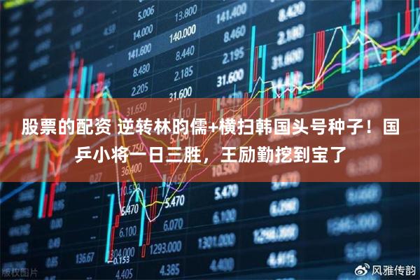 股票的配资 逆转林昀儒+横扫韩国头号种子！国乒小将一日三胜，王励勤挖到宝了