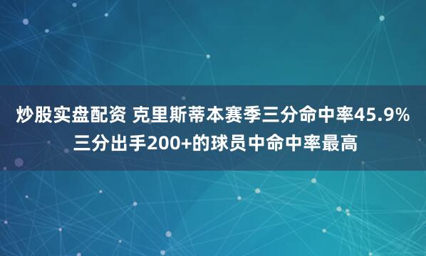 炒股实盘配资 克里斯蒂本赛季三分命中率45.9% 三分出手200+的球员中命中率最高