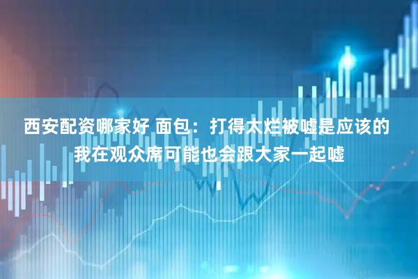 西安配资哪家好 面包：打得太烂被嘘是应该的 我在观众席可能也会跟大家一起嘘