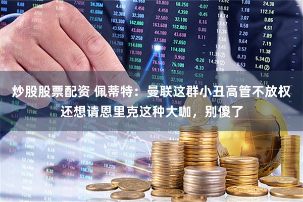 炒股股票配资 佩蒂特：曼联这群小丑高管不放权还想请恩里克这种大咖，别傻了