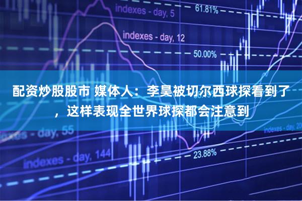 配资炒股股市 媒体人：李昊被切尔西球探看到了，这样表现全世界球探都会注意到
