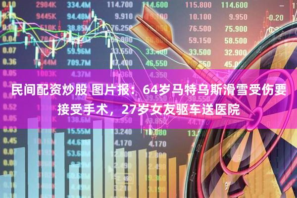 民间配资炒股 图片报：64岁马特乌斯滑雪受伤要接受手术，27岁女友驱车送医院