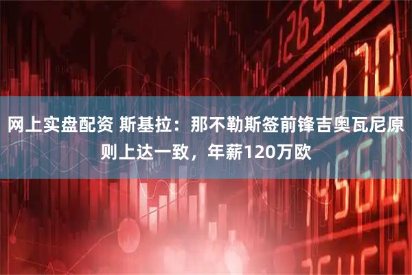 网上实盘配资 斯基拉：那不勒斯签前锋吉奥瓦尼原则上达一致，年薪120万欧
