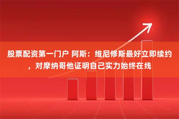 股票配资第一门户 阿斯：维尼修斯最好立即续约，对摩纳哥他证明自己实力始终在线
