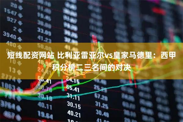 短线配资网站 比利亚雷亚尔vs皇家马德里：西甲积分榜二三名间的对决