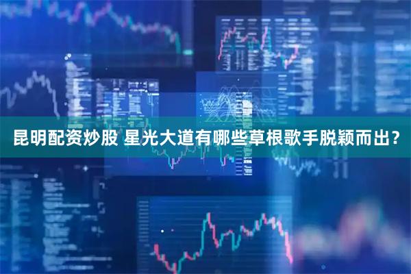昆明配资炒股 星光大道有哪些草根歌手脱颖而出？