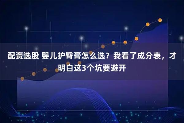 配资选股 婴儿护臀膏怎么选？我看了成分表，才明白这3个坑要避开