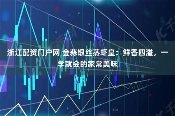 浙江配资门户网 金蒜银丝蒸虾皇：鲜香四溢，一学就会的家常美味