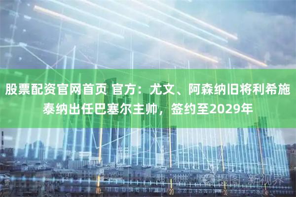 股票配资官网首页 官方：尤文、阿森纳旧将利希施泰纳出任巴塞尔主帅，签约至2029年