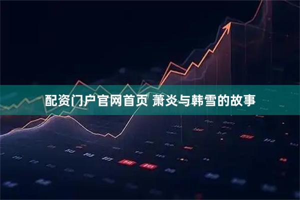 配资门户官网首页 萧炎与韩雪的故事