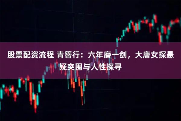 股票配资流程 青簪行：六年磨一剑，大唐女探悬疑突围与人性探寻