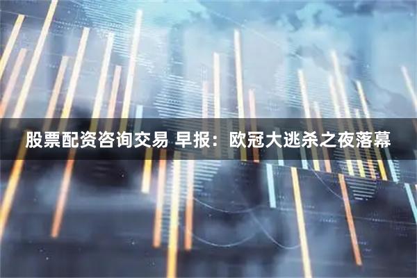 股票配资咨询交易 早报：欧冠大逃杀之夜落幕