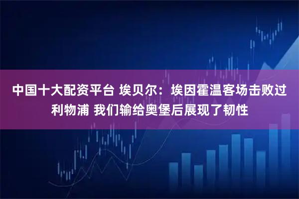 中国十大配资平台 埃贝尔：埃因霍温客场击败过利物浦 我们输给奥堡后展现了韧性