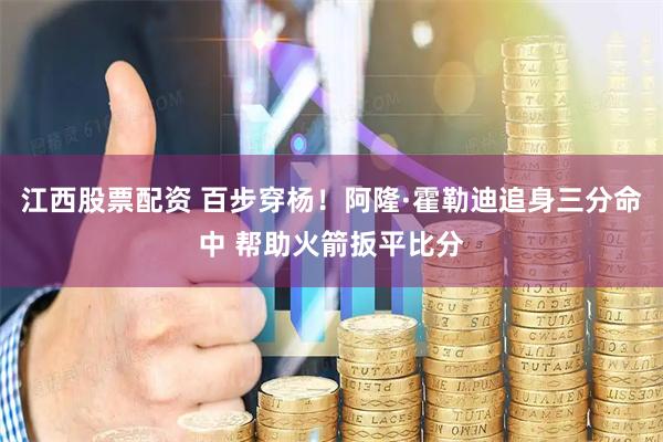 江西股票配资 百步穿杨！阿隆·霍勒迪追身三分命中 帮助火箭扳平比分