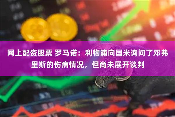 网上配资股票 罗马诺：利物浦向国米询问了邓弗里斯的伤病情况，但尚未展开谈判