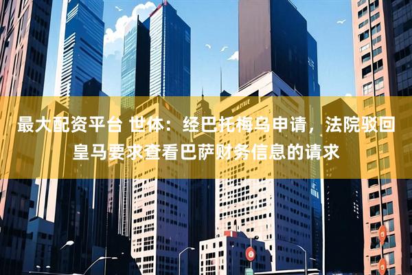 最大配资平台 世体：经巴托梅乌申请，法院驳回皇马要求查看巴萨财务信息的请求