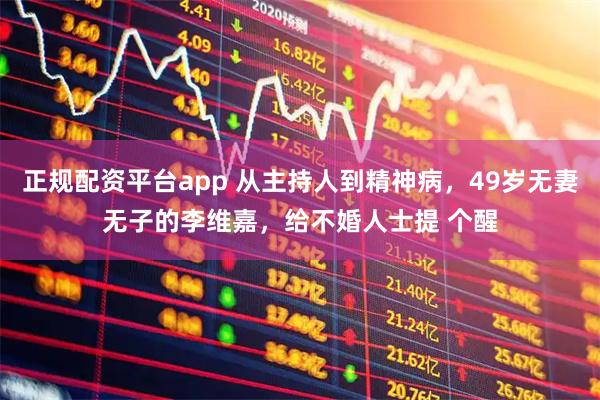 正规配资平台app 从主持人到精神病，49岁无妻无子的李维嘉，给不婚人士提 个醒