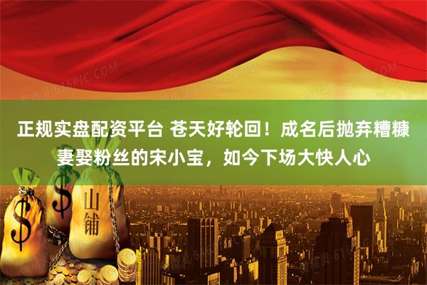 正规实盘配资平台 苍天好轮回!成名后抛弃糟糠妻娶粉丝的宋小宝,如今下场大快人心