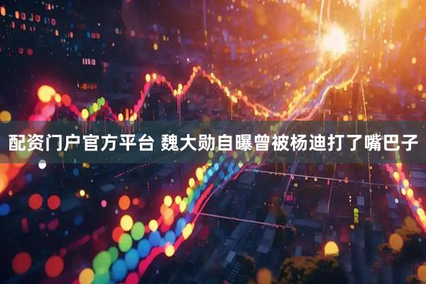 配资门户官方平台 魏大勋自曝曾被杨迪打了嘴巴子