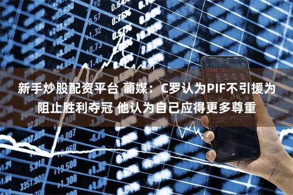 新手炒股配资平台 葡媒：C罗认为PIF不引援为阻止胜利夺冠 他认为自己应得更多尊重