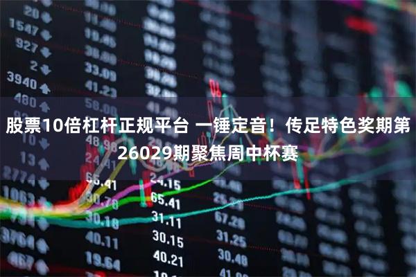 股票10倍杠杆正规平台 一锤定音！传足特色奖期第26029期聚焦周中杯赛
