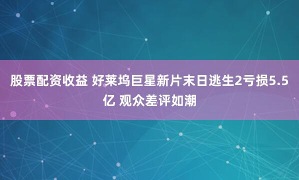 股票配资收益 好莱坞巨星新片末日逃生2亏损5.5亿 观众差评如潮