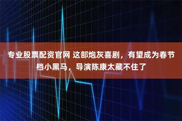 专业股票配资官网 这部炮灰喜剧，有望成为春节档小黑马，导演陈康太藏不住了