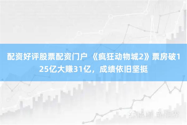 配资好评股票配资门户 《疯狂动物城2》票房破125亿大赚31亿，成绩依旧坚挺