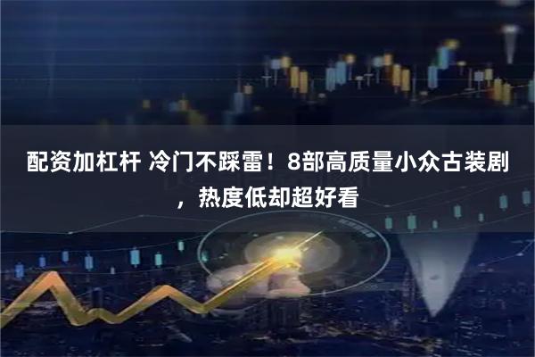 配资加杠杆 冷门不踩雷！8部高质量小众古装剧，热度低却超好看