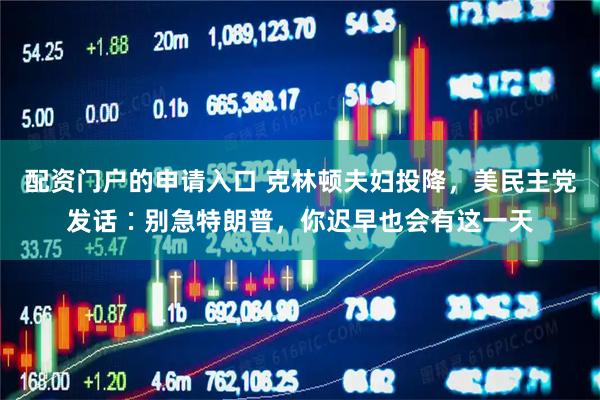 配资门户的申请入口 克林顿夫妇投降，美民主党发话∶别急特朗普，你迟早也会有这一天