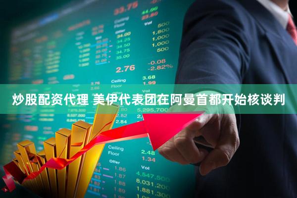 炒股配资代理 美伊代表团在阿曼首都开始核谈判