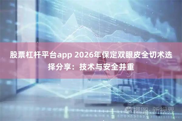 股票杠杆平台app 2026年保定双眼皮全切术选择分享：技术与安全并重