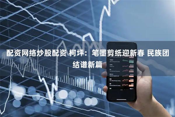 配资网络炒股配资 柯坪：笔墨剪纸迎新春 民族团结谱新篇