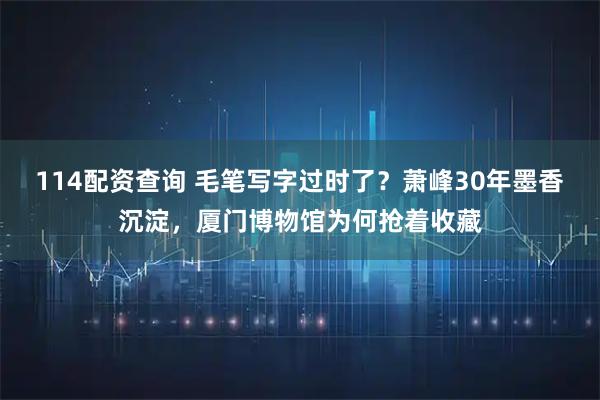114配资查询 毛笔写字过时了？萧峰30年墨香沉淀，厦门博物馆为何抢着收藏