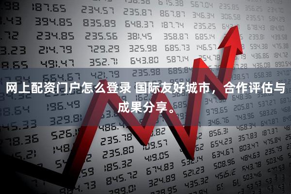 网上配资门户怎么登录 国际友好城市，合作评估与成果分享。