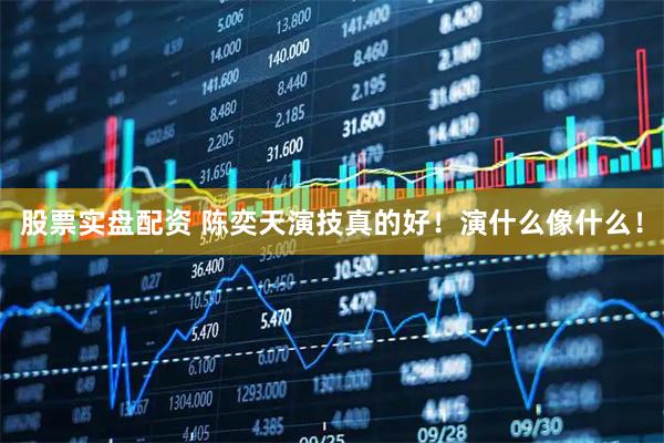 股票实盘配资 陈奕天演技真的好！演什么像什么！