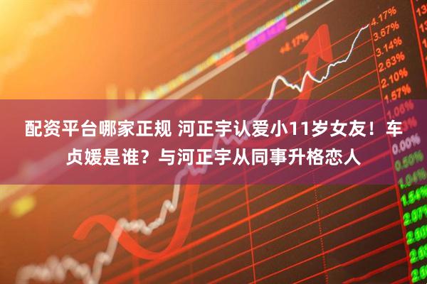 配资平台哪家正规 河正宇认爱小11岁女友！车贞媛是谁？与河正宇从同事升格恋人