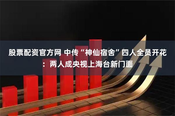 股票配资官方网 中传“神仙宿舍”四人全员开花：两人成央视上海台新门面